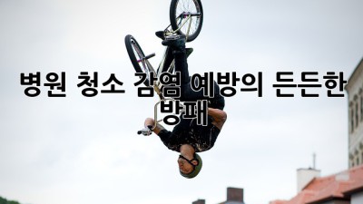 병원 청소, 감염 예방의 든든한 방패🛡️